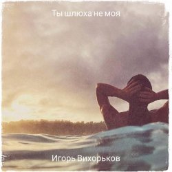 Игорь Вихорьков - Ты шлюха не моя