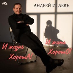 Андрей Исаевъ - И жизнь хороша! И жить хорошо!